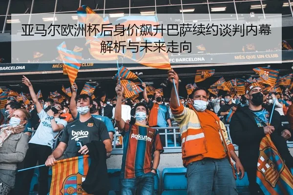 亚马尔欧洲杯后身价飙升巴萨续约谈判内幕解析与未来走向